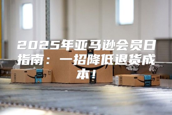 2025年亚马逊会员日指南：一招降低退货成本！