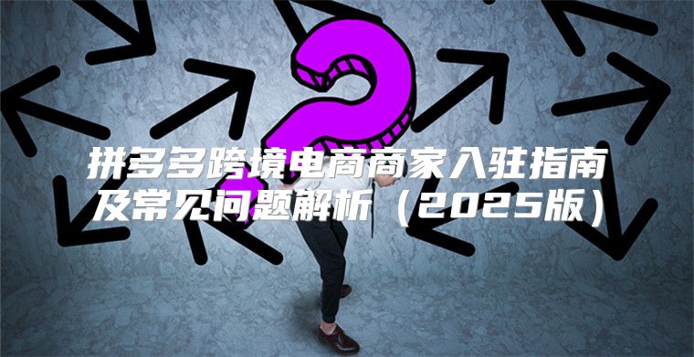 拼多多跨境电商商家入驻指南及常见问题解析2025版