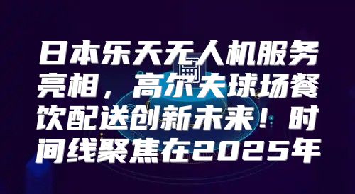 日本乐天无人机服务亮相，高尔夫球场餐饮配送创新未来！时间线聚焦在2025年