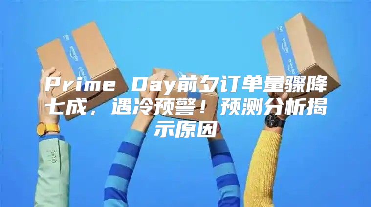 Prime Day前夕订单量骤降七成，遇冷预警！预测分析揭示原因