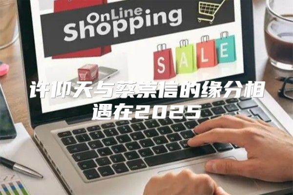 许仰天与蔡崇信的缘分相遇在2025
