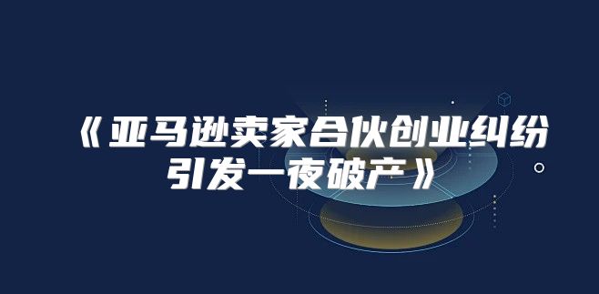 亚马逊卖家合伙创业纠纷引发一夜破产