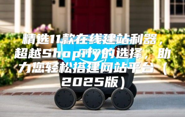 精选11款在线建站利器，超越Shopify的选择，助力您轻松搭建网站平台2025版