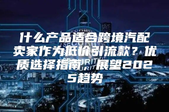 什么产品适合跨境汽配卖家作为低价引流款？优质选择指南，展望2025趋势