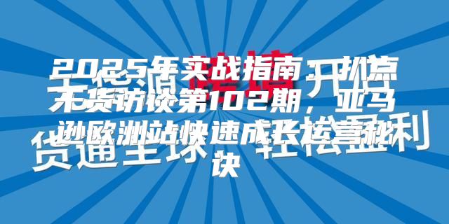 2025年实战指南：扒点干货访谈第102期，亚马逊欧洲站快速成长运营秘诀