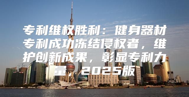 专利维权胜利：健身器材专利成功冻结侵权者，维护创新成果，彰显专利力量，2025版
