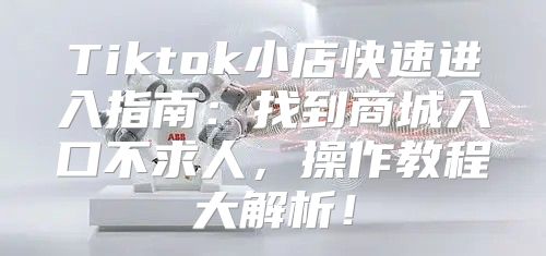 Tiktok小店快速进入指南：找到商城入口不求人，操作教程大解析！