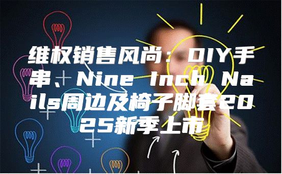 维权销售风尚：DIY手串、Nine Inch Nails周边及椅子脚套2025新季上市