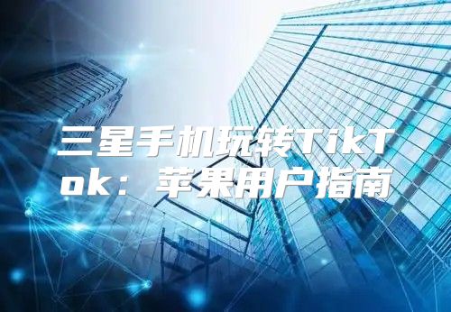 三星手机玩转TikTok：苹果用户指南