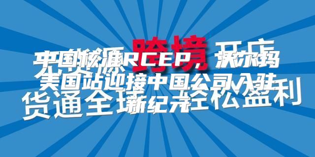 中国核准RCEP，沃尔玛美国站迎接中国公司入驻新纪元