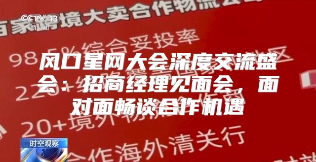 风口星网大会深度交流盛会：招商经理见面会，面对面畅谈合作机遇