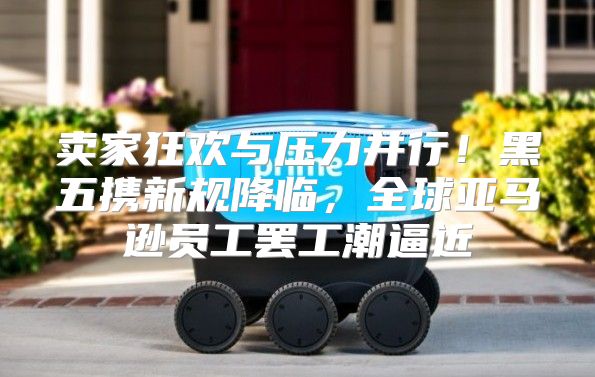 卖家狂欢与压力并行！黑五携新规降临，全球亚马逊员工罢工潮逼近