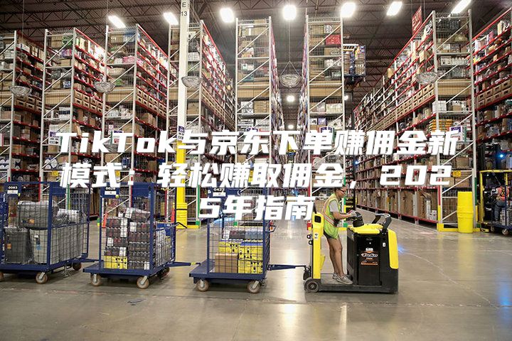 TikTok与京东下单赚佣金新模式：轻松赚取佣金，2025年指南