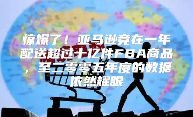 惊爆了！亚马逊竟在一年配送超过十亿件FBA商品，至二零零五年度的数据依然耀眼
