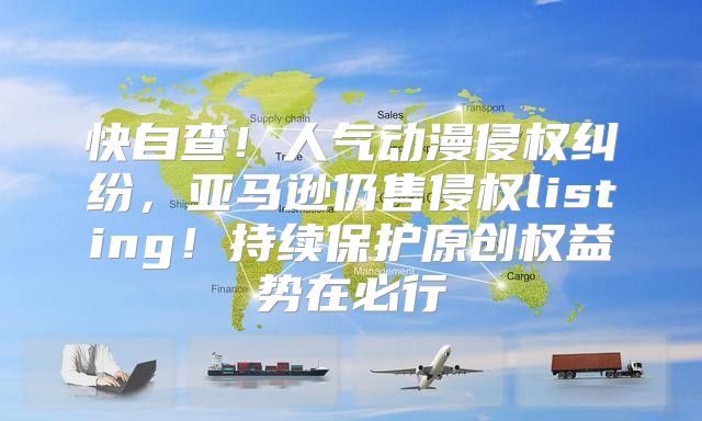 快自查！人气动漫侵权纠纷，亚马逊仍售侵权listing！持续保护原创权益势在必行