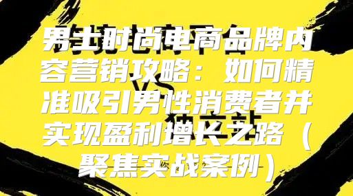 男士时尚电商品牌内容营销攻略：如何精准吸引男性消费者并实现盈利增长之路聚焦实战案例