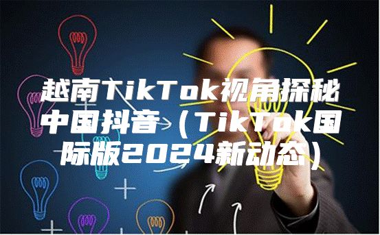 越南TikTok视角探秘中国抖音TikTok国际版2025新动态