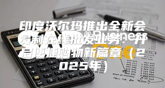印度沃尔玛推出全新会员制在线批发业务：开启便捷购物新篇章2025年