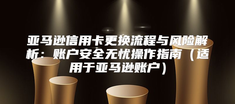 亚马逊信用卡更换流程与风险解析：账户安全无忧操作指南适用于亚马逊账户