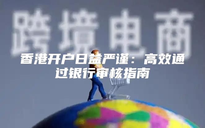 香港开户日益严谨：高效通过银行审核指南