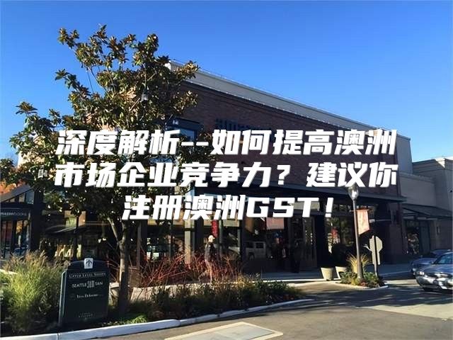 深度解析--如何提高澳洲市场企业竞争力？建议你注册澳洲GST！