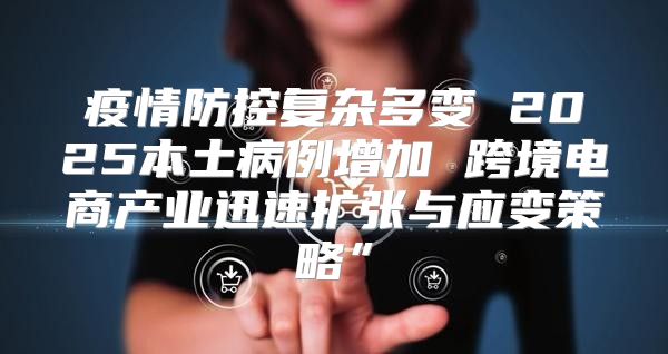疫情防控复杂多变 2025本土病例增加 跨境电商产业迅速扩张与应变策略”