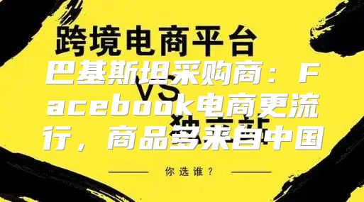 巴基斯坦采购商：Facebook电商更流行，商品多来自中国