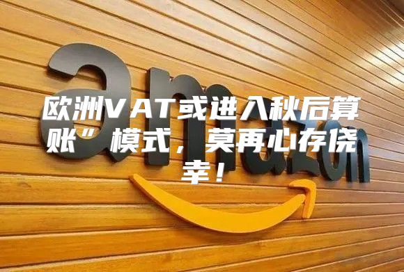 欧洲VAT或进入秋后算账”模式，莫再心存侥幸！