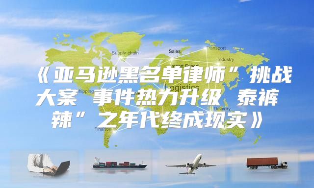亚马逊黑名单律师”挑战大案事件热力升级泰裤辣”之年代终成现实