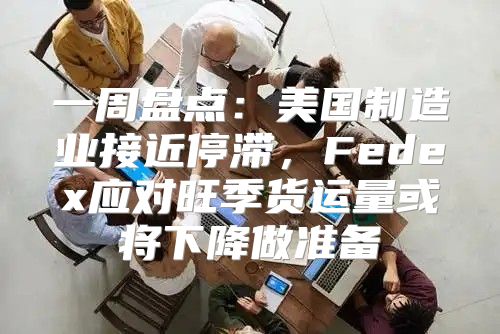 一周盘点：美国制造业接近停滞，Fedex应对旺季货运量或将下降做准备