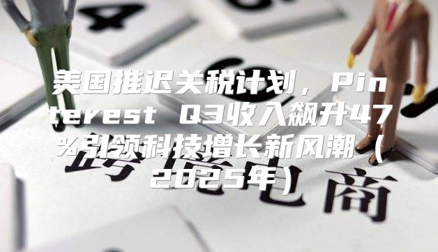 美国推迟关税计划，Pinterest Q3收入飙升47%引领科技增长新风潮2025年