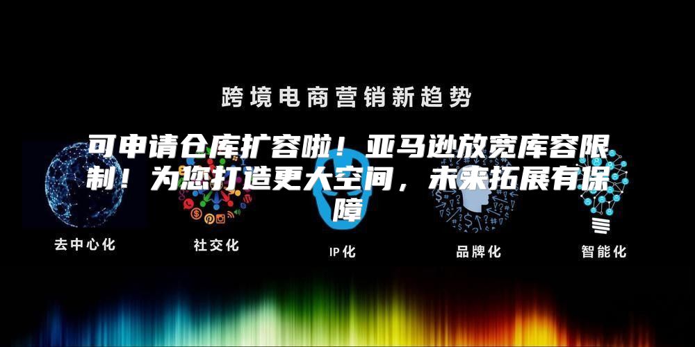 可申请仓库扩容啦！亚马逊放宽库容限制！为您打造更大空间，未来拓展有保障