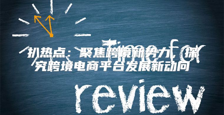 扒热点：聚焦跨境新势力，探究跨境电商平台发展新动向
