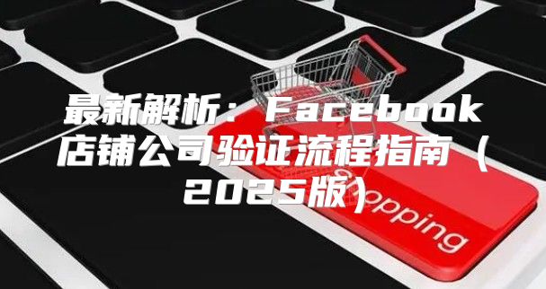 最新解析：Facebook店铺公司验证流程指南2025版
