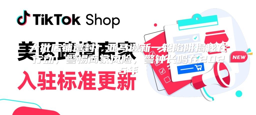 大批店铺遭封！亚马逊新一轮陷阱揭秘在行动，警惕商家风险，警钟长鸣在2025年