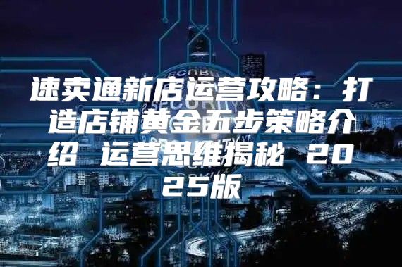 速卖通新店运营攻略：打造店铺黄金五步策略介绍 运营思维揭秘 2025版