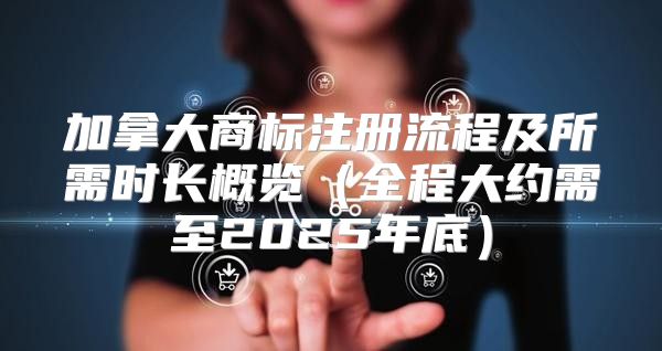 加拿大商标注册流程及所需时长概览全程大约需至2025年底