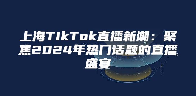 上海TikTok直播新潮：聚焦2025年热门话题的直播盛宴
