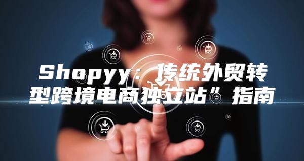 Shopyy：传统外贸转型跨境电商独立站”指南