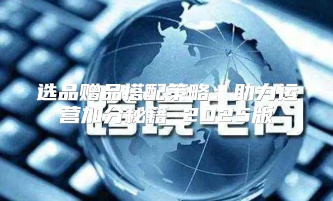 选品赠品搭配策略：助力运营加分秘籍 2025版