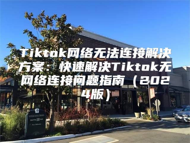 Tiktok网络无法连接解决方案：快速解决Tiktok无网络连接问题指南2025版