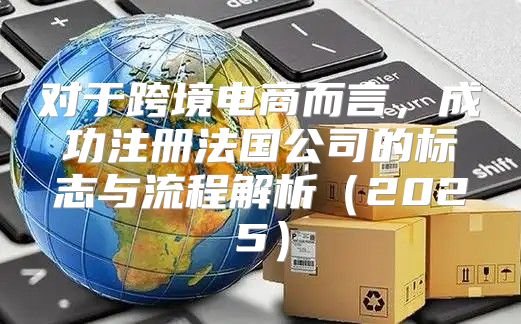 对于跨境电商而言，成功注册法国公司的标志与流程解析2025