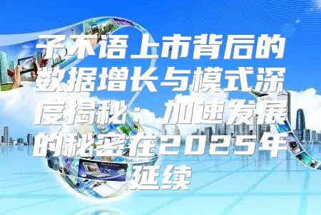 子不语上市背后的数据增长与模式深度揭秘：加速发展的秘密在2025年延续