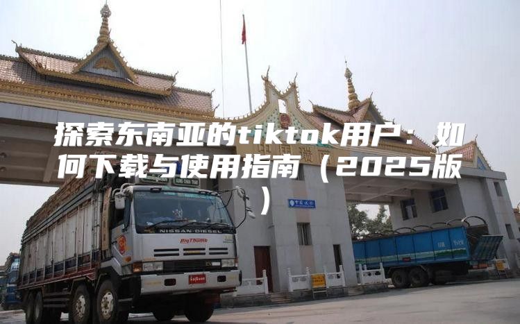 探索东南亚的tiktok用户：如何下载与使用指南2025版