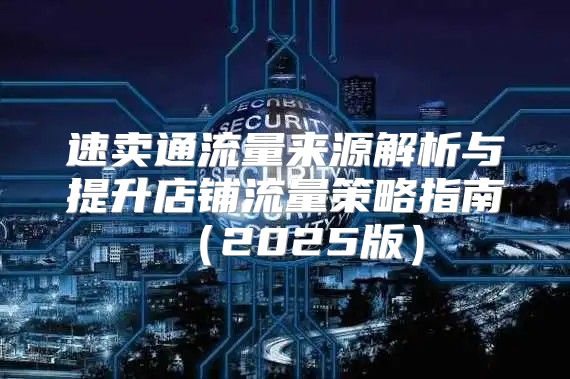 速卖通流量来源解析与提升店铺流量策略指南2025版