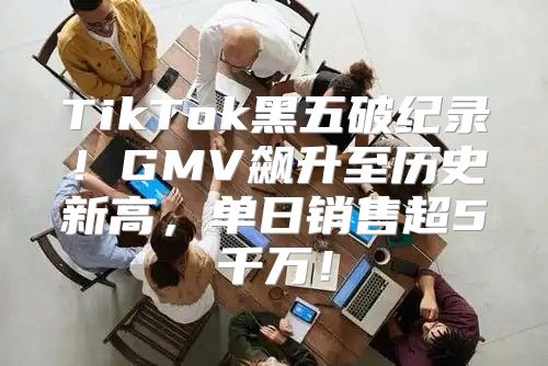 TikTok黑五破纪录！GMV飙升至历史新高，单日销售超5千万！