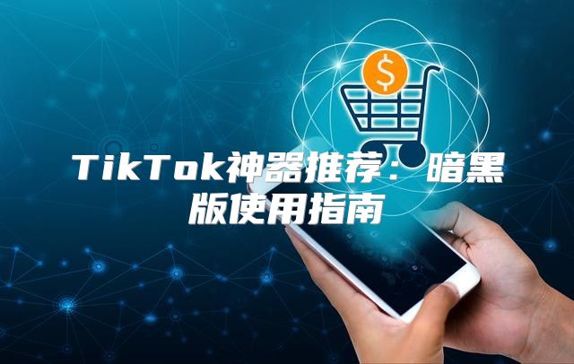 TikTok神器推荐：暗黑版使用指南