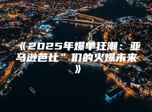 2025年爆单狂潮：亚马逊芭比”们的火爆未来