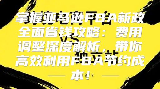 掌握亚马逊FBA新政全面省钱攻略：费用调整深度解析，带你高效利用FBA节约成本！