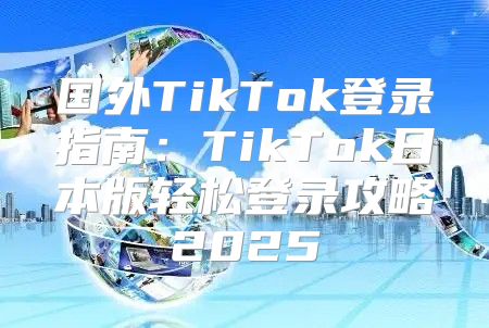 国外TikTok登录指南：TikTok日本版轻松登录攻略2025